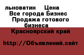 льноватин  › Цена ­ 100 - Все города Бизнес » Продажа готового бизнеса   . Красноярский край